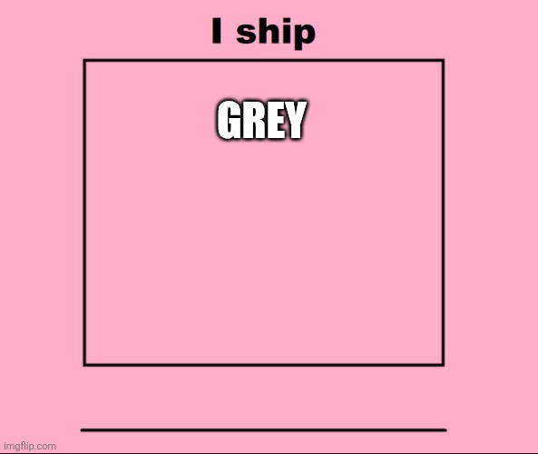 i ship blank | GREY | image tagged in i ship blank | made w/ Imgflip meme maker