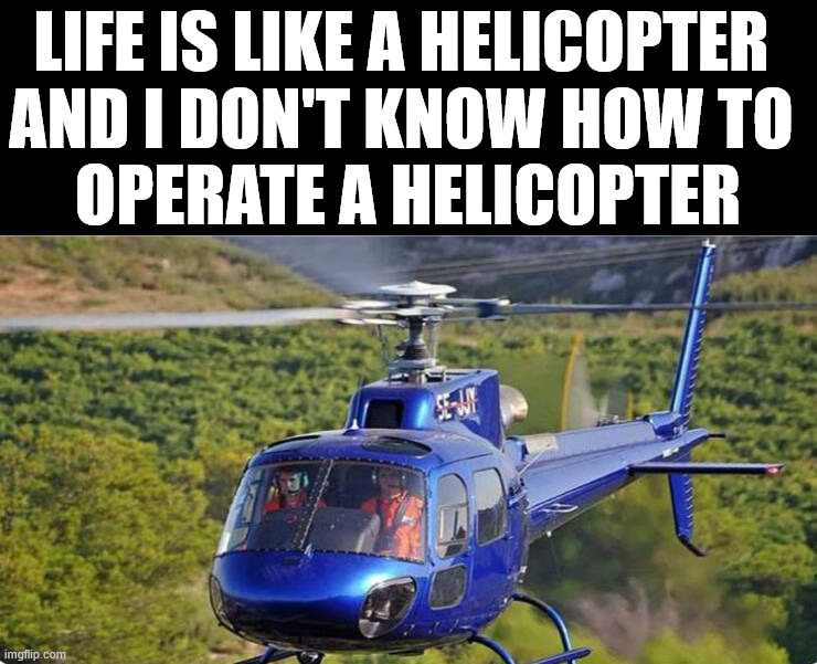 So it will crash then? | LIFE IS LIKE A HELICOPTER 
AND I DON'T KNOW HOW TO 
OPERATE A HELICOPTER | image tagged in life | made w/ Imgflip meme maker