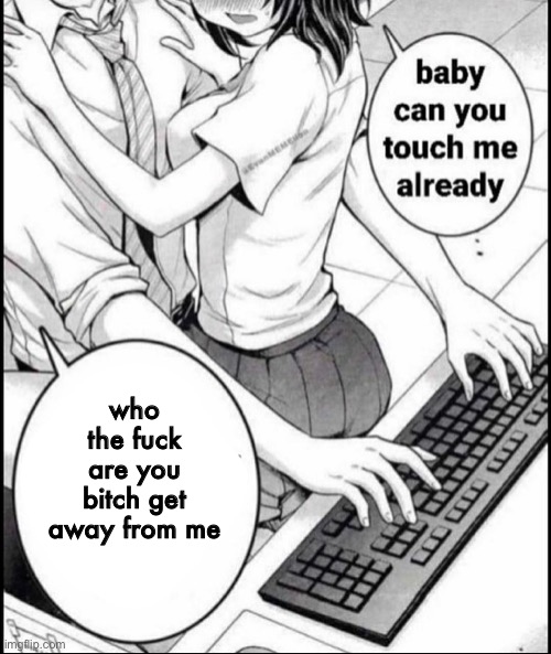 Babe can you touch me already | who the fuck are you bitch get away from me | image tagged in babe can you touch me already | made w/ Imgflip meme maker