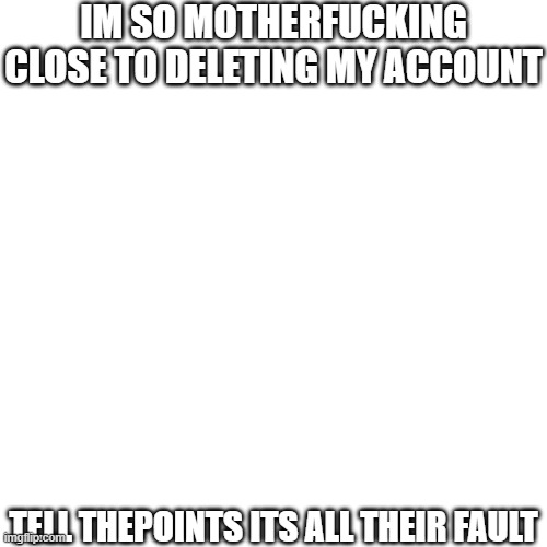 IM SO MOTHERFUCKING CLOSE TO DELETING MY ACCOUNT; TELL THEPOINTS ITS ALL THEIR FAULT | made w/ Imgflip meme maker