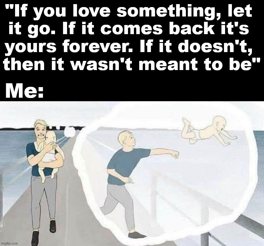 I yeet everything | "If you love something, let 
it go. If it comes back it's 
yours forever. If it doesn't, 
then it wasn't meant to be"; Me: | image tagged in dark humor | made w/ Imgflip meme maker