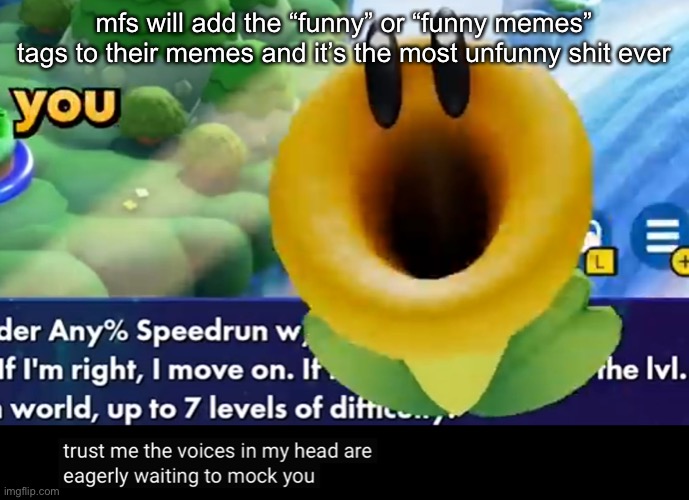trust me the voices in my head are eagerly waiting to mock you | mfs will add the “funny” or “funny memes” tags to their memes and it’s the most unfunny shit ever | image tagged in trust me the voices in my head are eagerly waiting to mock you | made w/ Imgflip meme maker