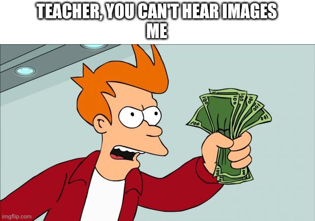 I can just hear him say it | TEACHER, YOU CAN'T HEAR IMAGES
ME | image tagged in shut up and take my money | made w/ Imgflip meme maker
