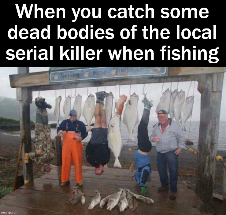 Is there a size limit on dead bodies? | When you catch some dead bodies of the local serial killer when fishing | image tagged in dark humor | made w/ Imgflip meme maker