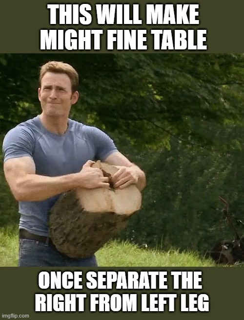 always arrive at finding inspiration on imgflip - not intended as litteral | THIS WILL MAKE
MIGHT FINE TABLE; ONCE SEPARATE THE 
RIGHT FROM LEFT LEG | image tagged in chris evans chopping wood,captioned meme,by a memedian,///////_________,thxs 24 fwrs,there is not a graffito there | made w/ Imgflip meme maker