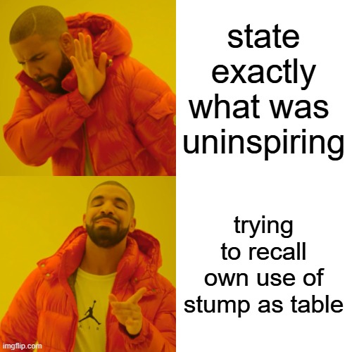 5/100 | state
 exactly 

what was 
uninspiring; trying to recall own use of stump as table | image tagged in memes,drake hotline bling,rapid submit | made w/ Imgflip meme maker