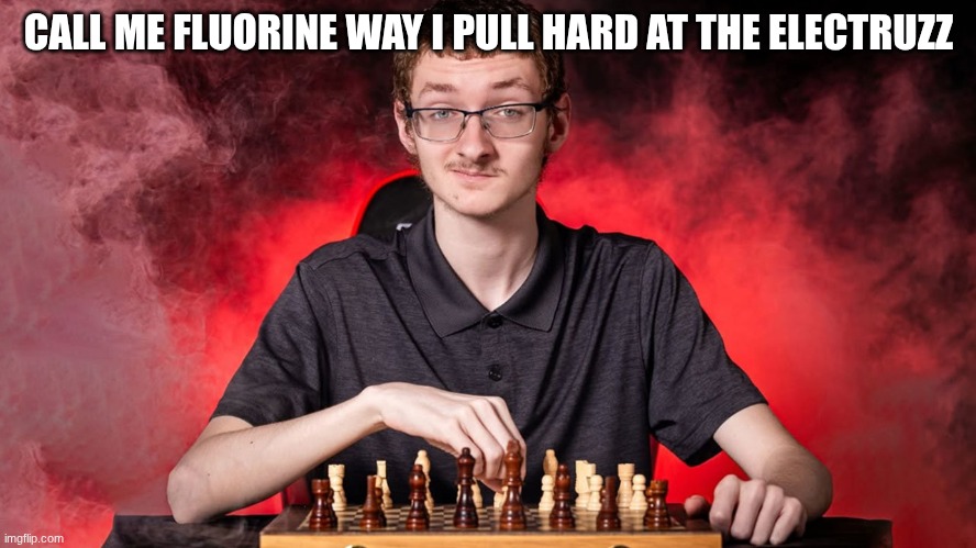 s | CALL ME FLUORINE WAY I PULL HARD AT THE ELECTRUZZ | image tagged in smirking chess guy | made w/ Imgflip meme maker