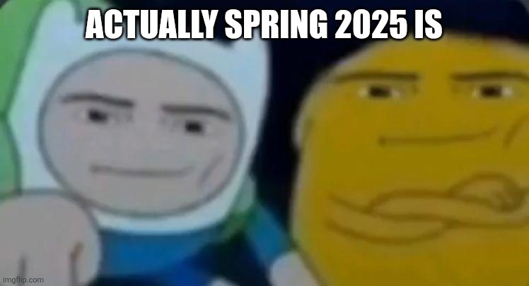 man face adventure time | ACTUALLY SPRING 2025 IS | image tagged in man face adventure time | made w/ Imgflip meme maker