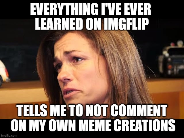 this was the realization after the not-selling out that says 'what the heck' | EVERYTHING I'VE EVER 
LEARNED ON IMGFLIP; TELLS ME TO NOT COMMENT
 ON MY OWN MEME CREATIONS | image tagged in sad first world problem,meme captioned by a memedian,///////_________,thxs 24 fwrs,not one graffito,comment will roast | made w/ Imgflip meme maker