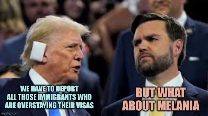 trump and jd vance | BUT WHAT ABOUT MELANIA; WE HAVE TO DEPORT ALL THOSE IMMIGRANTS WHO ARE OVERSTAYING THEIR VISAS | image tagged in trump and jd vance | made w/ Imgflip meme maker