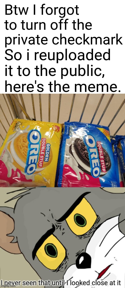 Btw I forgot to turn off the private checkmark; So i reuploaded it to the public, here's the meme. | image tagged in oreo | made w/ Imgflip meme maker