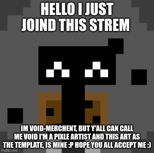 HELLO I JUST JOIND THIS STREM; IM VOID-MERCHENT, BUT Y'ALL CAN CALL ME VOID I'M A PIXLE ARTIST AND THIS ART AS THE TEMPLATE, IS MINE :P HOPE YOU ALL ACCEPT ME :) | image tagged in sans of topic | made w/ Imgflip meme maker