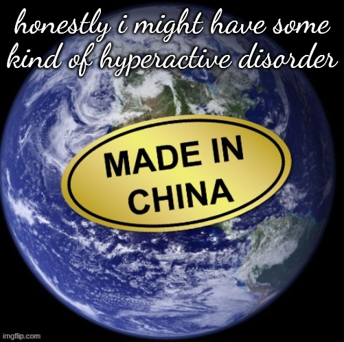 Earth Was Made In China | honestly i might have some kind of hyperactive disorder | image tagged in earth was made in china | made w/ Imgflip meme maker