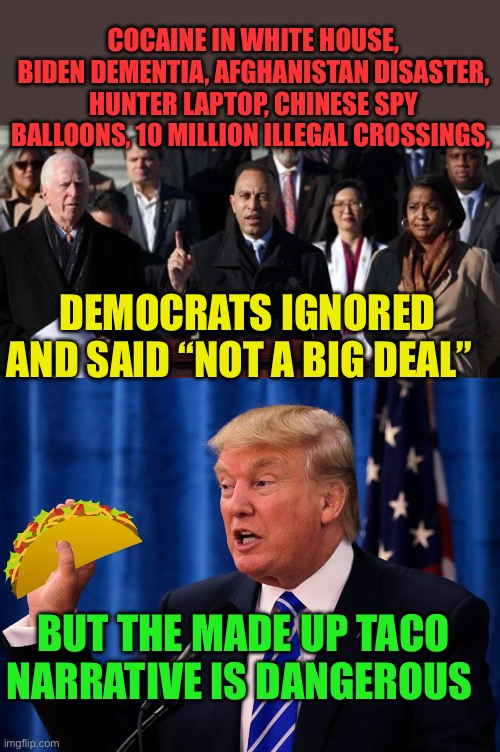 More proof, Hypocrite Democrats have nothing | COCAINE IN WHITE HOUSE, BIDEN DEMENTIA, AFGHANISTAN DISASTER, HUNTER LAPTOP, CHINESE SPY BALLOONS, 10 MILLION ILLEGAL CROSSINGS, DEMOCRATS IGNORED AND SAID “NOT A BIG DEAL”; BUT THE MADE UP TACO NARRATIVE IS DANGEROUS | image tagged in gifs,democrats,clueless,hoax,government corruption | made w/ Imgflip meme maker