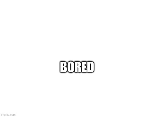 BORED | made w/ Imgflip meme maker