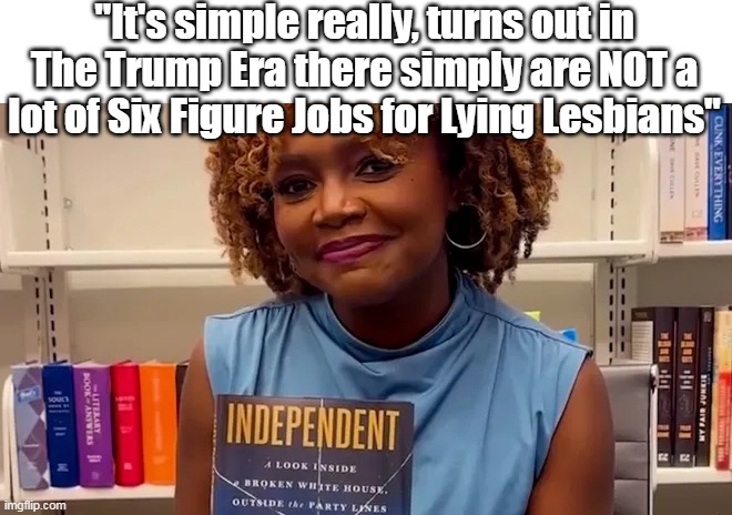 KJP come to Jesus Moment | "It's simple really, turns out in The Trump Era there simply are NOT a lot of Six Figure Jobs for Lying Lesbians" | image tagged in lying lesbian meme | made w/ Imgflip meme maker