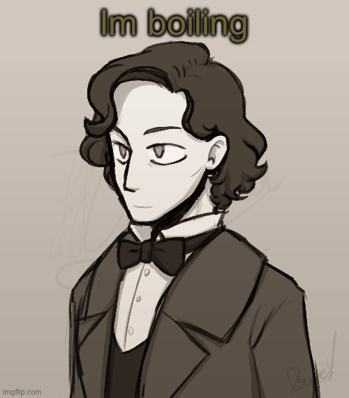 Frederic Chopin | Im boiling | image tagged in frederic chopin | made w/ Imgflip meme maker