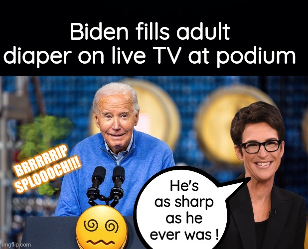 Biden as sharp as he ever was | Biden fills adult diaper on live TV at podium; BRRRRRIP
SPLOOOCH!!! He's as sharp as he ever was ! | image tagged in black background,biden bonkers at podium,rachel maddow,pooping | made w/ Imgflip meme maker