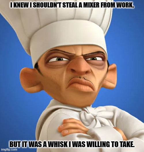 Daily Bad Dad Joke June 5, 2025 | I KNEW I SHOULDN'T STEAL A MIXER FROM WORK, BUT IT WAS A WHISK I WAS WILLING TO TAKE. | image tagged in chef | made w/ Imgflip meme maker