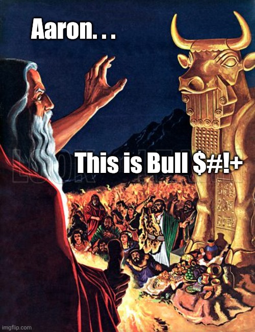 The first baal movement. | Aaron. . . This is Bull $#!+ | image tagged in moses,baal,idol,golden,bs,cow | made w/ Imgflip meme maker