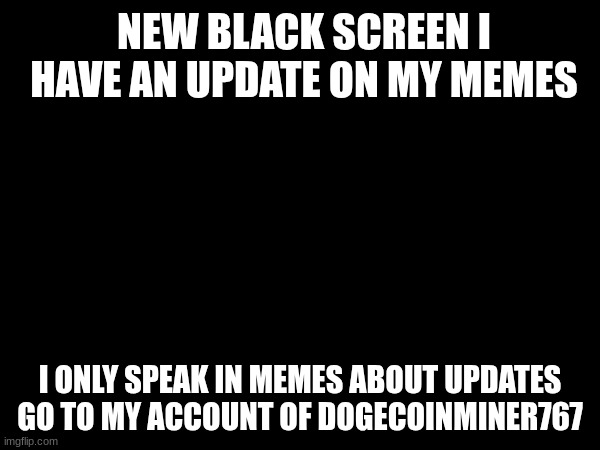 NEW BLACK SCREEN I HAVE AN UPDATE ON MY MEMES; I ONLY SPEAK IN MEMES ABOUT UPDATES GO TO MY ACCOUNT OF DOGECOINMINER767 | made w/ Imgflip meme maker
