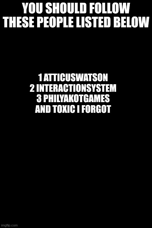 YOU SHOULD FOLLOW THESE PEOPLE LISTED BELOW; 1 ATTICUSWATSON 2 INTERACTIONSYSTEM 3 PHILYAKOTGAMES AND TOXIC I FORGOT | made w/ Imgflip meme maker