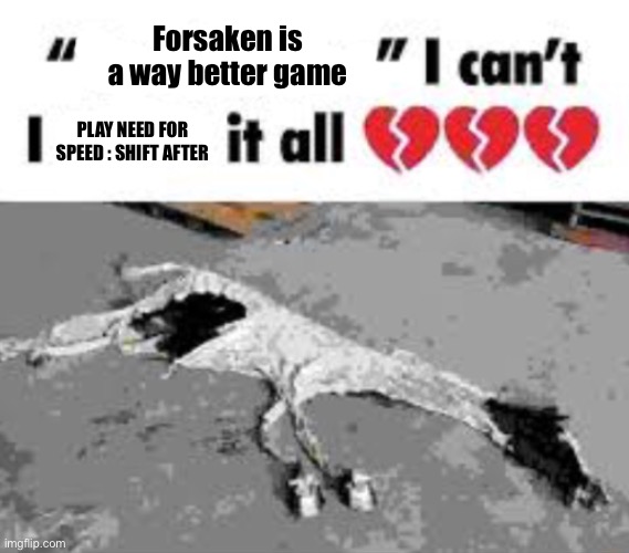 I can't I X it all | Forsaken is a way better game; PLAY NEED FOR SPEED : SHIFT AFTER | image tagged in i can't i x it all | made w/ Imgflip meme maker