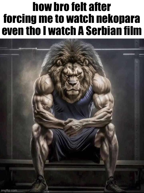 just don’t watch a Serbian film | how bro felt after forcing me to watch nekopara even tho I watch A Serbian film | image tagged in how bro felt after saying that | made w/ Imgflip meme maker