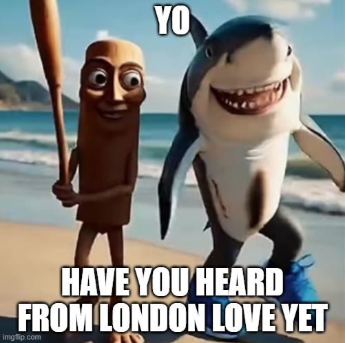 brainrot | YO; HAVE YOU HEARD FROM LONDON LOVE YET | image tagged in brainrot | made w/ Imgflip meme maker