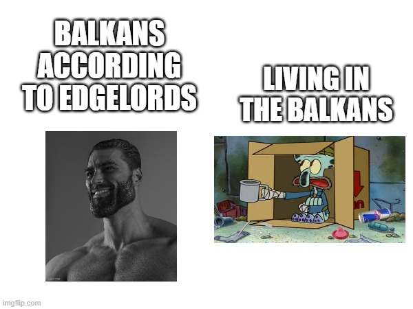 BALKANS ACCORDING TO EDGELORDS; LIVING IN THE BALKANS | image tagged in balkans,gigachad,squidward poor | made w/ Imgflip meme maker