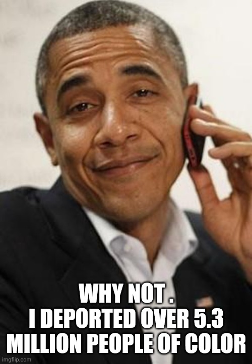 obama phone | WHY NOT .
I DEPORTED OVER 5.3 MILLION PEOPLE OF COLOR | image tagged in obama phone | made w/ Imgflip meme maker