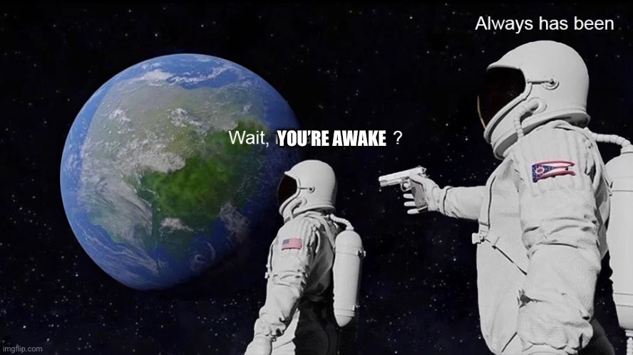 Wait, its all | YOU’RE AWAKE | image tagged in wait its all | made w/ Imgflip meme maker