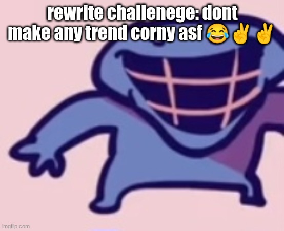 dud 5 | rewrite challenege: dont make any trend corny asf 😂✌✌ | image tagged in dud 5 | made w/ Imgflip meme maker