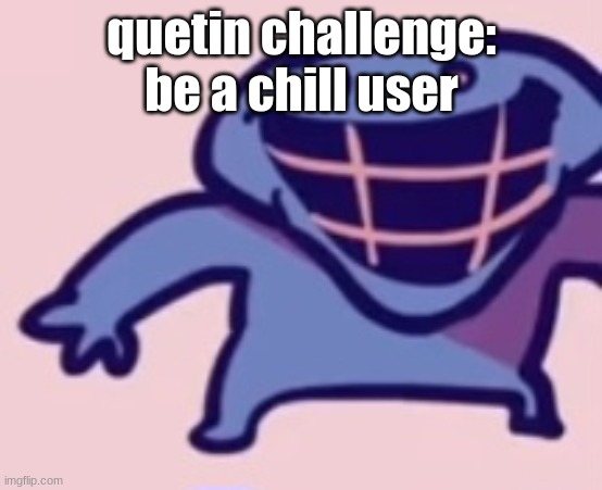 dud 5 | quetin challenge: be a chill user | image tagged in dud 5 | made w/ Imgflip meme maker