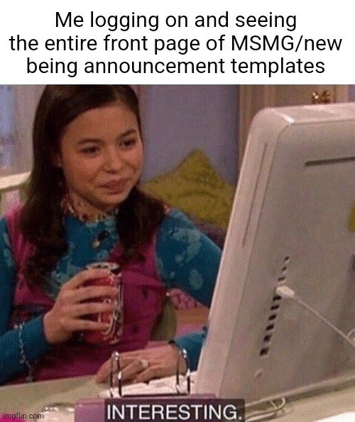 iCarly Interesting | Me logging on and seeing the entire front page of MSMG/new being announcement templates | image tagged in icarly interesting | made w/ Imgflip meme maker
