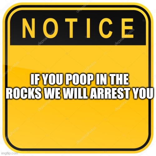Notice Sign | IF YOU POOP IN THE ROCKS WE WILL ARREST YOU | image tagged in notice sign | made w/ Imgflip meme maker