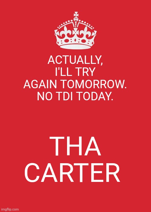 tha carter vi tomorrow | ACTUALLY, I'LL TRY AGAIN TOMORROW. NO TDI TODAY. THA CARTER | image tagged in memes,keep calm and carry on red | made w/ Imgflip meme maker