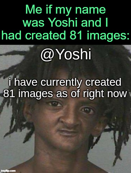 . | Me if my name was Yoshi and I had created 81 images: | made w/ Imgflip meme maker