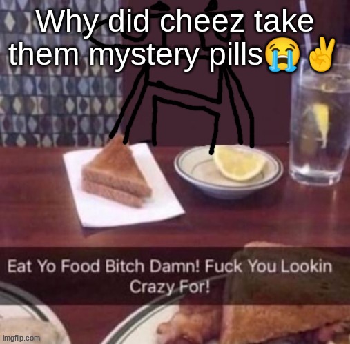 Eat yo food bitch damn | Why did cheez take them mystery pills😭✌ | image tagged in eat yo food bitch damn | made w/ Imgflip meme maker