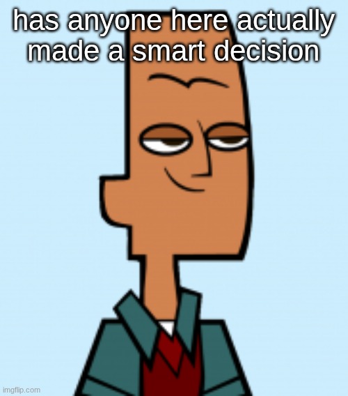 noah | has anyone here actually made a smart decision | image tagged in noah | made w/ Imgflip meme maker