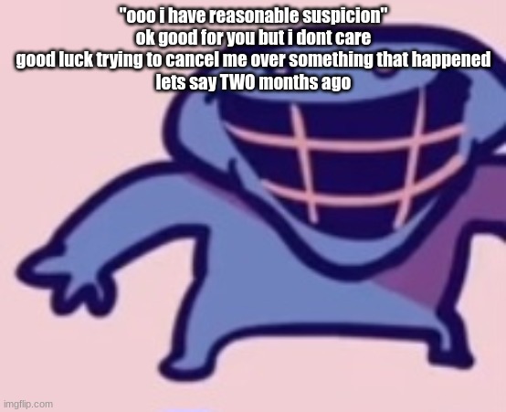 dud 5 | "ooo i have reasonable suspicion"
ok good for you but i dont care
good luck trying to cancel me over something that happened
lets say TWO months ago | image tagged in dud 5 | made w/ Imgflip meme maker