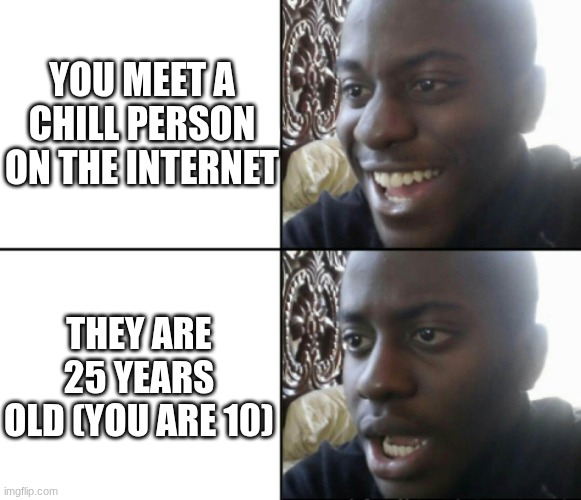Happy / Shock | YOU MEET A CHILL PERSON ON THE INTERNET; THEY ARE 25 YEARS OLD (YOU ARE 10) | image tagged in happy / shock | made w/ Imgflip meme maker