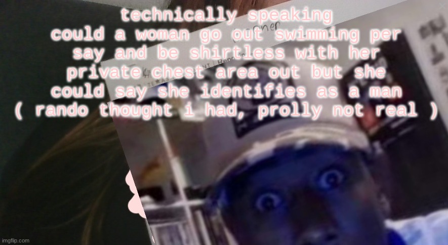 tyler gooner paper | technically speaking could a woman go out swimming per say and be shirtless with her private chest area out but she could say she identifies as a man
( rando thought i had, prolly not real ) | image tagged in tyler gooner paper | made w/ Imgflip meme maker