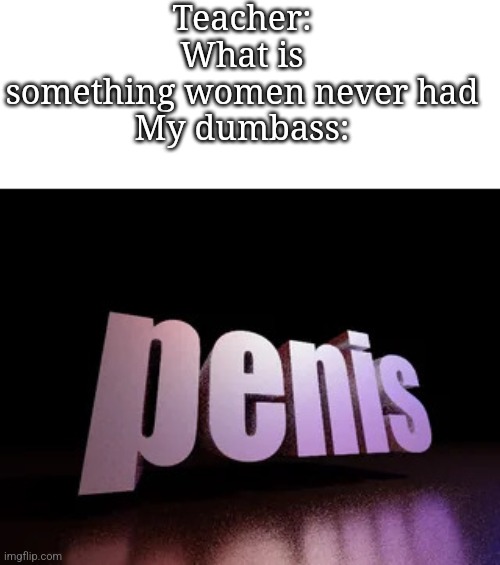 penis | Teacher: What is something women never had
My dumbass: | image tagged in penis | made w/ Imgflip meme maker