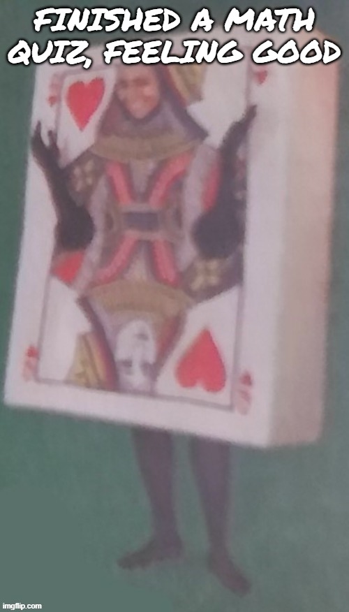The card lady | FINISHED A MATH QUIZ, FEELING GOOD | image tagged in the card lady | made w/ Imgflip meme maker