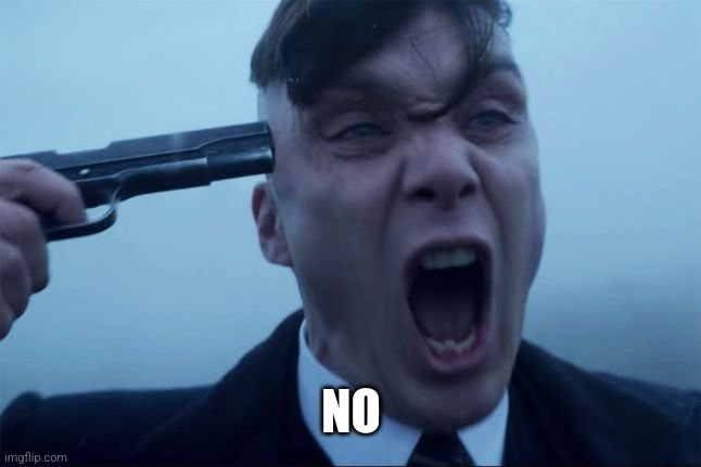 Thomas Shelby holds a gun to his head | NO | image tagged in thomas shelby holds a gun to his head | made w/ Imgflip meme maker