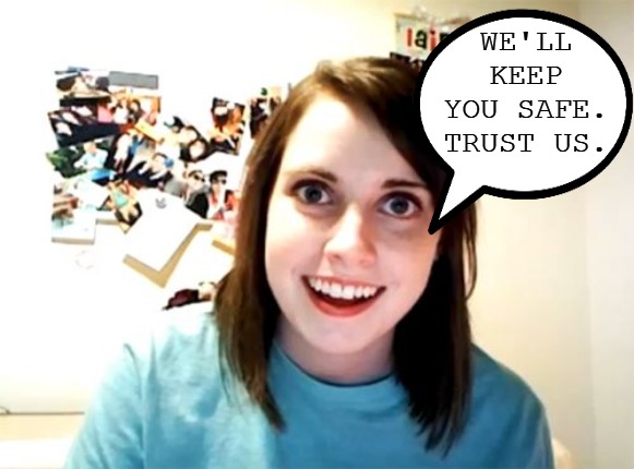 The government IS the overly attached girlfriend. Why would anyone at this point trust them? | WE'LL KEEP YOU SAFE. TRUST US. | image tagged in memes,overly attached girlfriend,government | made w/ Imgflip meme maker