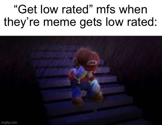 Ngl I feel like most of them are just children, like they could be doing anything else but this | “Get low rated” mfs when they’re meme gets low rated: | image tagged in sad mario | made w/ Imgflip meme maker