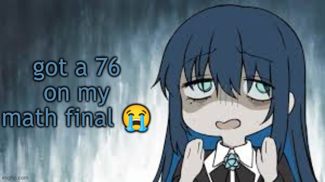 it was so hard | got a 76 on my math final 😭 | image tagged in ado | made w/ Imgflip meme maker