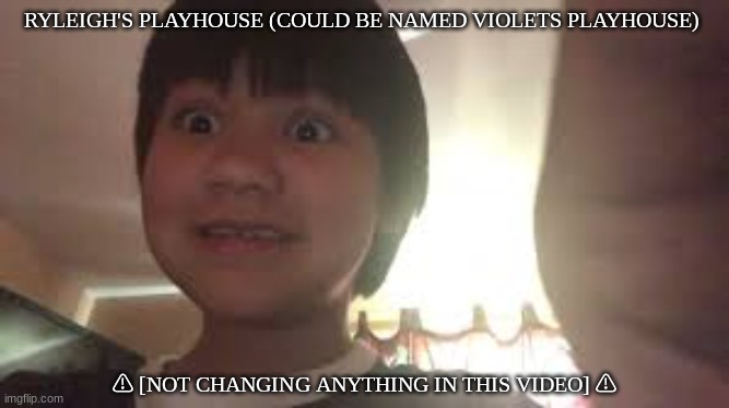 RYLEIGH'S PLAYHOUSE (COULD BE NAMED VIOLETS PLAYHOUSE); ⚠ [NOT CHANGING ANYTHING IN THIS VIDEO] ⚠ | made w/ Imgflip meme maker